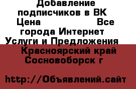 Добавление подписчиков в ВК › Цена ­ 5000-10000 - Все города Интернет » Услуги и Предложения   . Красноярский край,Сосновоборск г.